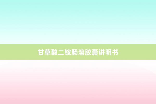 甘草酸二铵肠溶胶囊讲明书