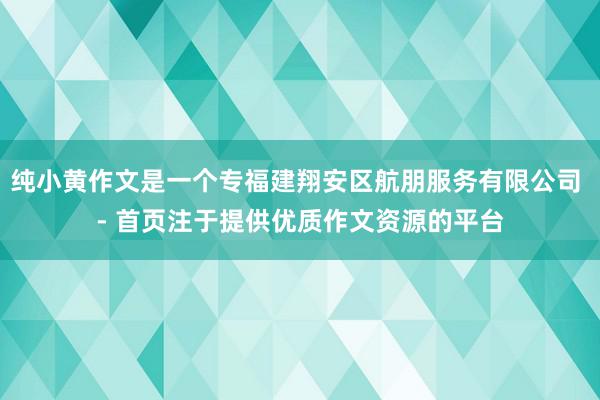 纯小黄作文是一个专福建翔安区航朋服务有限公司 - 首页注于提供优质作文资源的平台