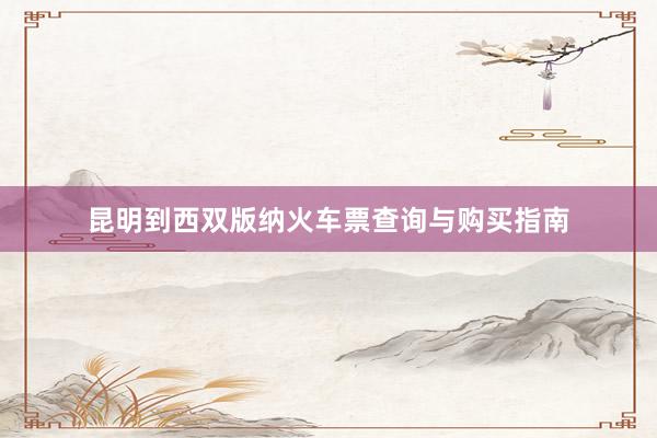 昆明到西双版纳火车票查询与购买指南