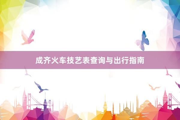 成齐火车技艺表查询与出行指南