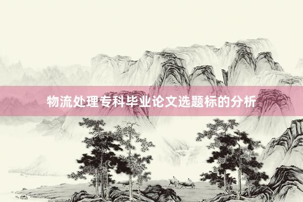物流处理专科毕业论文选题标的分析
