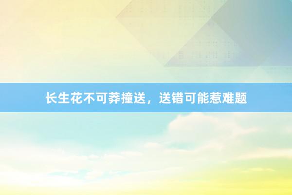 长生花不可莽撞送，送错可能惹难题
