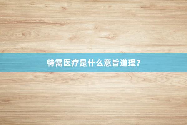 特需医疗是什么意旨道理？
