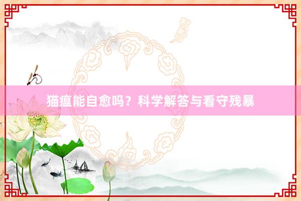 猫瘟能自愈吗？科学解答与看守残暴