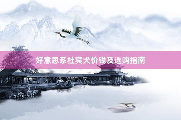 好意思系杜宾犬价钱及选购指南