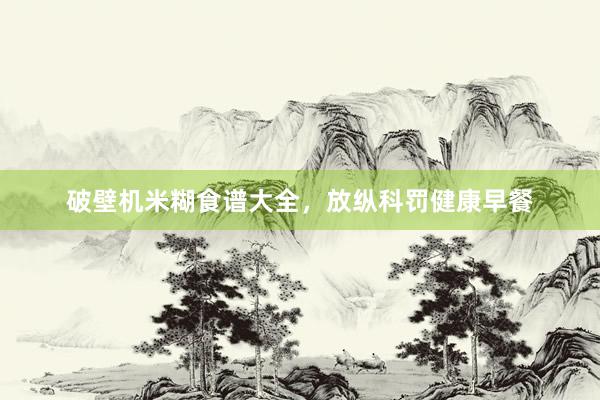 破壁机米糊食谱大全，放纵科罚健康早餐