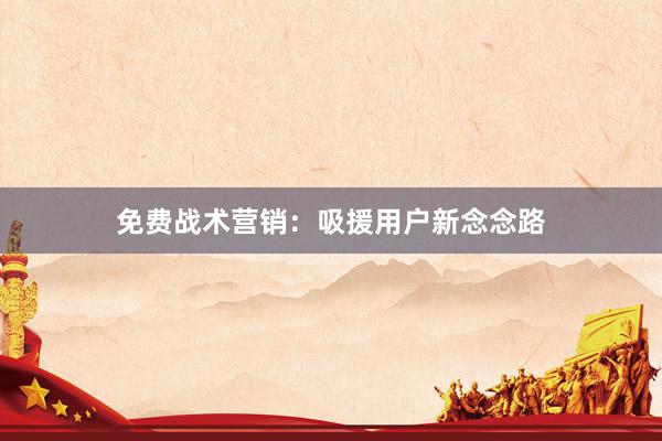 免费战术营销：吸援用户新念念路